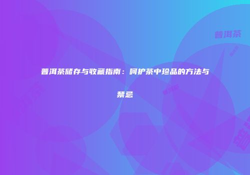 普洱茶储存与收藏指南：呵护茶中珍品的方法与禁忌