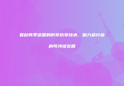 夏秋两季茶园的防旱抗旱技术，助力茶叶业的可持续发展