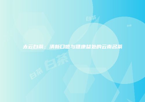 太云白茶：清新口感与健康益处的云南名茶