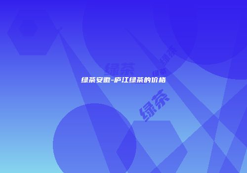 绿茶安徽-庐江绿茶的价格