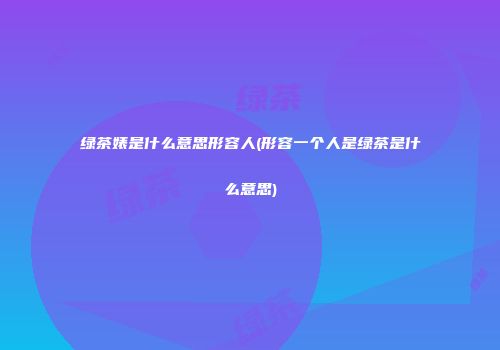 绿茶婊是什么意思形容人(形容一个人是绿茶是什么意思)