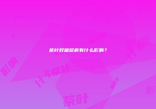 茶叶对糖尿病有什么影响？