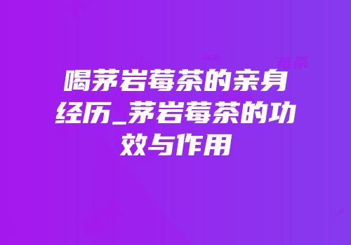喝茅岩莓茶的亲身经历_茅岩莓茶的功效与作用