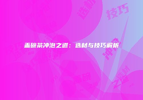 盖碗茶冲泡之道：选材与技巧解析