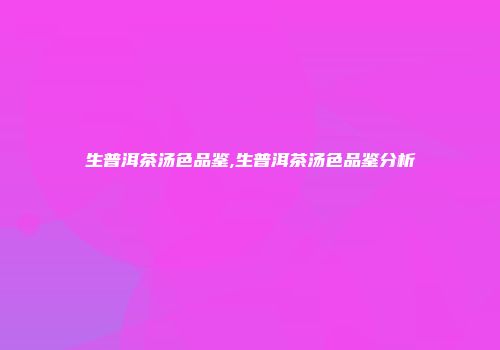 生普洱茶汤色品鉴,生普洱茶汤色品鉴分析