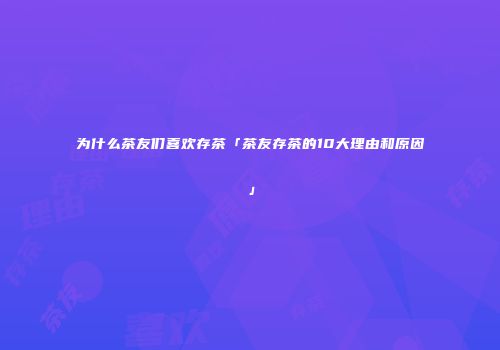 为什么茶友们喜欢存茶「茶友存茶的10大理由和原因」