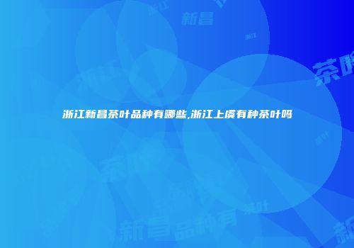 浙江新昌茶叶品种有哪些,浙江上虞有种茶叶吗