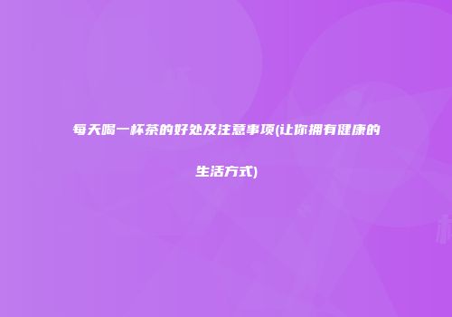 每天喝一杯茶的好处及注意事项(让你拥有健康的生活方式)