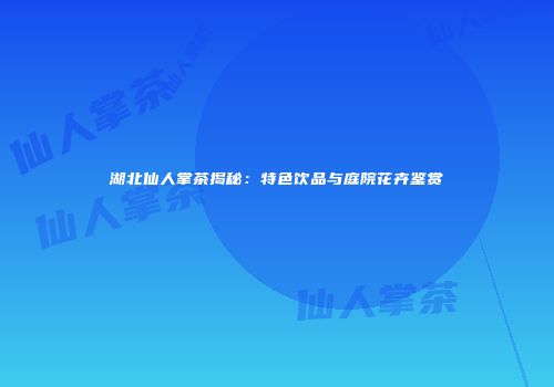 湖北仙人掌茶揭秘：特色饮品与庭院花卉鉴赏