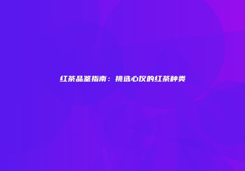 红茶品鉴指南：挑选心仪的红茶种类