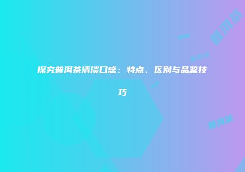 探究普洱茶清淡口感：特点、区别与品鉴技巧