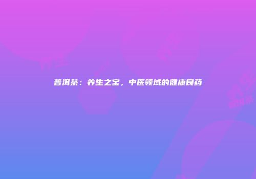 普洱茶：养生之宝，中医领域的健康良药