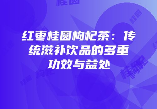 红枣桂圆枸杞茶：传统滋补饮品的多重功效与益处