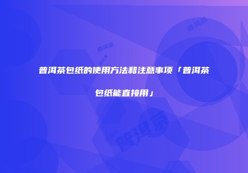 普洱茶包纸的使用方法和注意事项「普洱茶包纸能直接用」