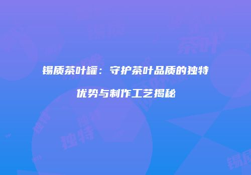 锡质茶叶罐：守护茶叶品质的独特优势与制作工艺揭秘