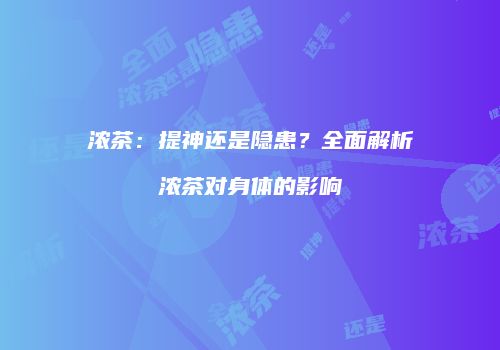 浓茶：提神还是隐患？全面解析浓茶对身体的影响