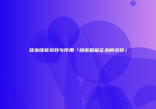 袋泡绿茶功效与作用「绿茶和菊花泡的功效」