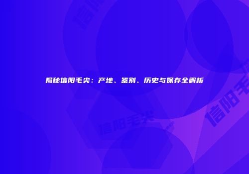 揭秘信阳毛尖：产地、鉴别、历史与保存全解析