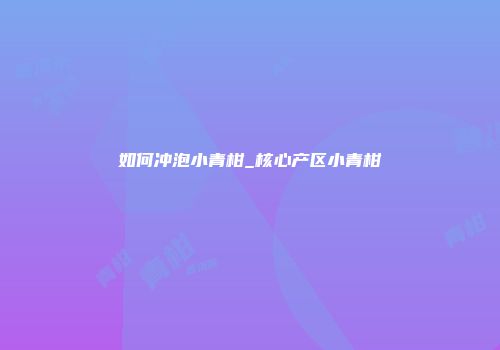 如何冲泡小青柑_核心产区小青柑