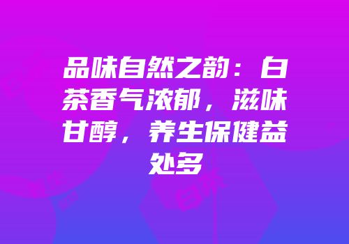品味自然之韵：白茶香气浓郁，滋味甘醇，养生保健益处多