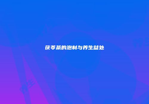 茯苓茶的泡制与养生益处