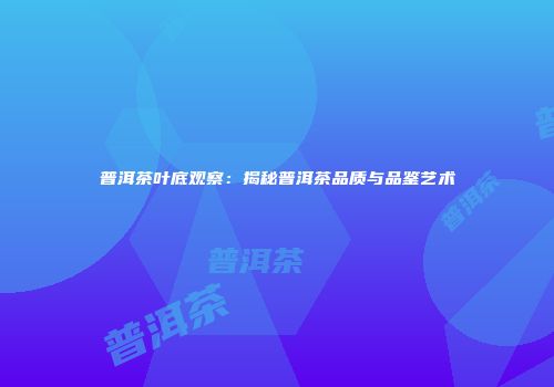 普洱茶叶底观察：揭秘普洱茶品质与品鉴艺术
