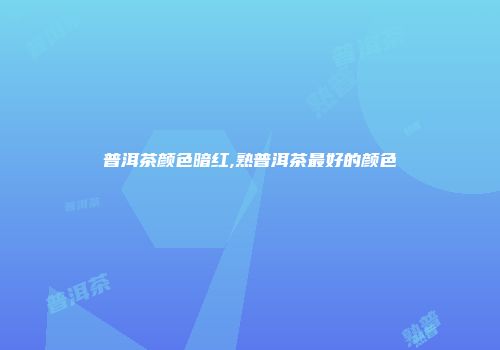 普洱茶颜色暗红,熟普洱茶最好的颜色