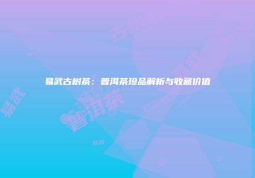 易武古树茶：普洱茶珍品解析与收藏价值