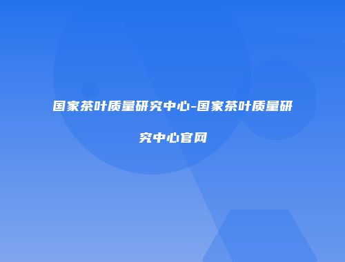 国家茶叶质量研究中心-国家茶叶质量研究中心官网