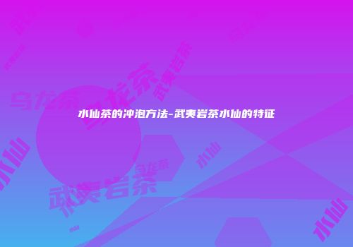 水仙茶的冲泡方法-武夷岩茶水仙的特征