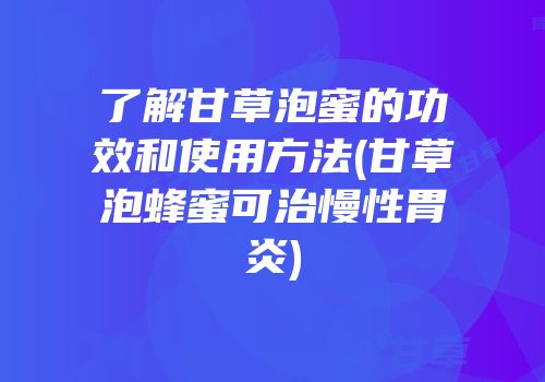 了解甘草泡蜜的功效和使用方法(甘草泡蜂蜜可治慢性胃炎)