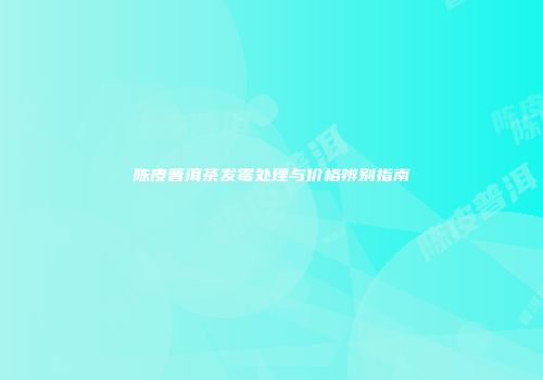 陈皮普洱茶发霉处理与价格辨别指南