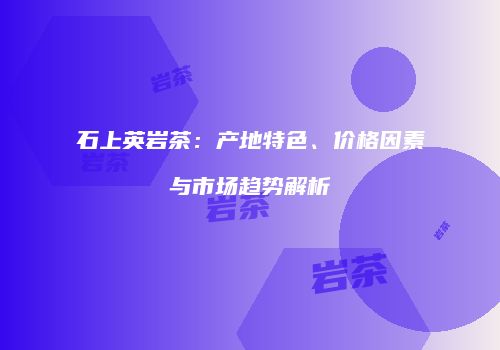 石上英岩茶：产地特色、价格因素与市场趋势解析