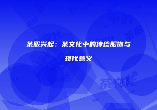 茶服兴起：茶文化中的传统服饰与现代意义