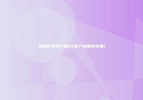 绿茶种类及产地(红茶产地最好在哪)