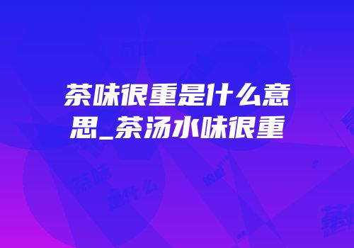 茶味很重是什么意思_茶汤水味很重