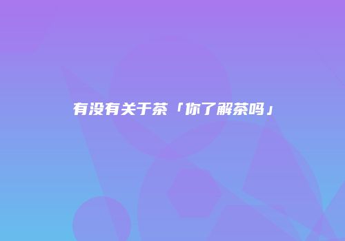 有没有关于茶「你了解茶吗」