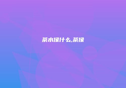 茶水像什么,茶像