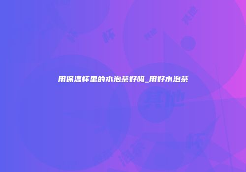 用保温杯里的水泡茶好吗_用好水泡茶