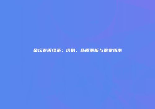 金坛雀舌绿茶：识别、品质解析与鉴赏指南