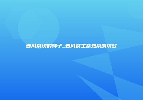 普洱茶块的样子_普洱茶生茶熟茶的功效