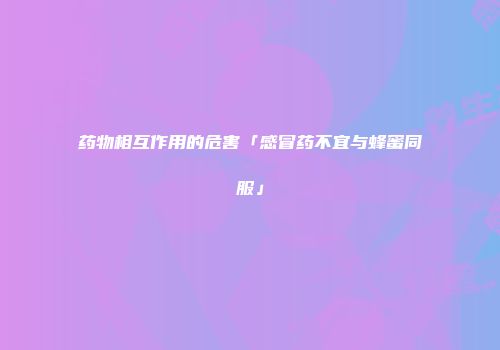 药物相互作用的危害「感冒药不宜与蜂蜜同服」