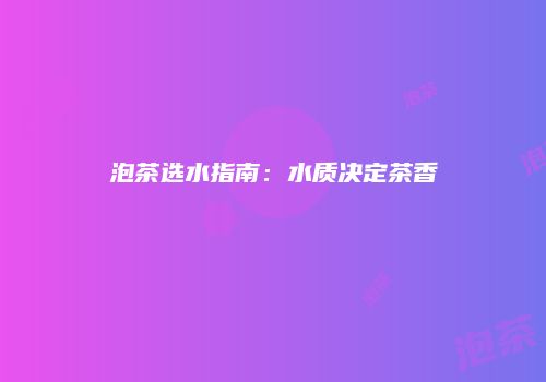 泡茶选水指南：水质决定茶香