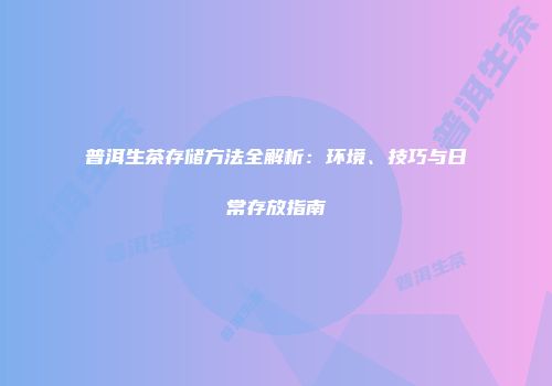 普洱生茶存储方法全解析：环境、技巧与日常存放指南