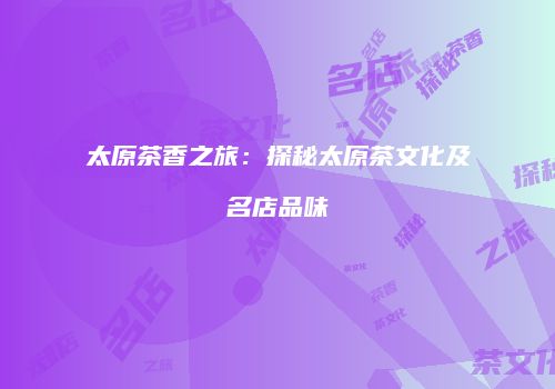 太原茶香之旅：探秘太原茶文化及名店品味
