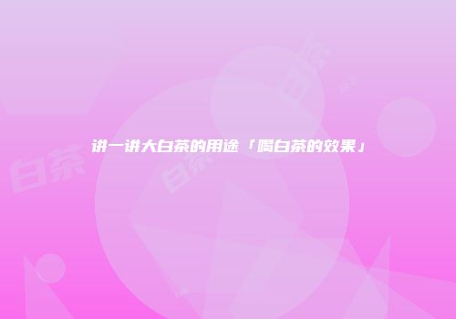 讲一讲大白茶的用途「喝白茶的效果」