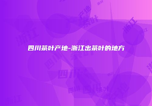四川茶叶产地-浙江出茶叶的地方