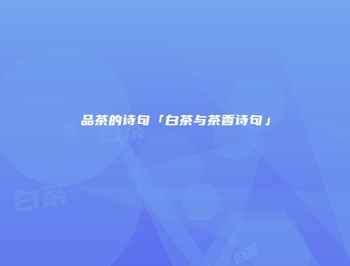 品茶的诗句「白茶与茶香诗句」