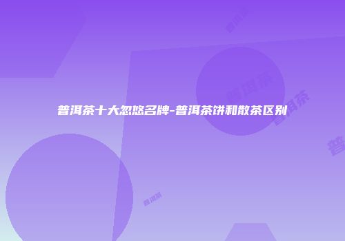 普洱茶十大忽悠名牌-普洱茶饼和散茶区别