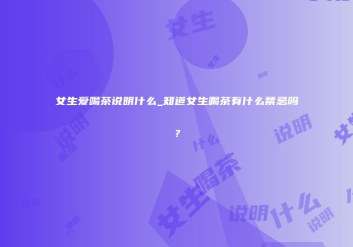 女生爱喝茶说明什么_知道女生喝茶有什么禁忌吗？